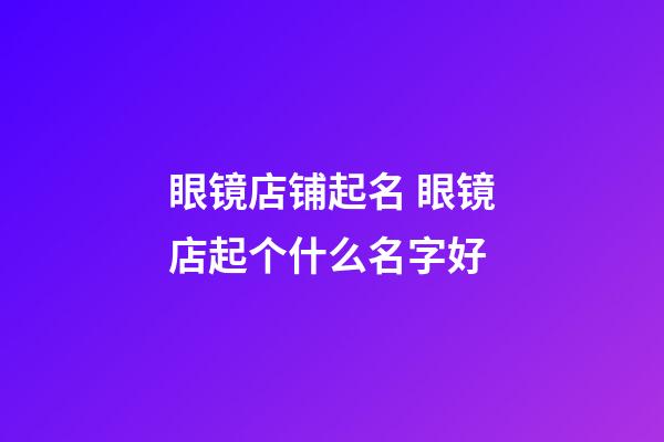 眼镜店铺起名 眼镜店起个什么名字好-第1张-店铺起名-玄机派